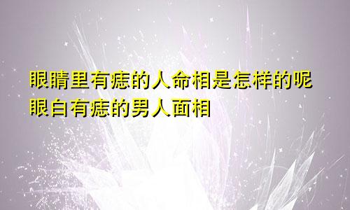 眼睛里有痣的人命相是怎样的呢眼白有痣的男人面相