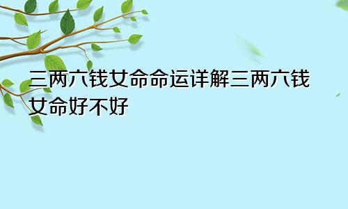 三两六钱女命命运详解三两六钱女命好不好