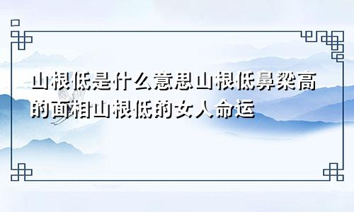 山根低是什么意思山根低鼻梁高的面相山根低的女人命运