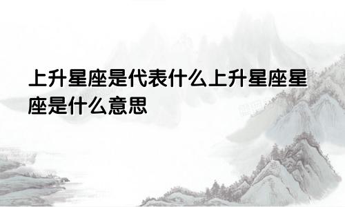 上升星座是代表什么上升星座星座是什么意思