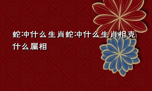 蛇冲什么生肖蛇冲什么生肖相克什么属相