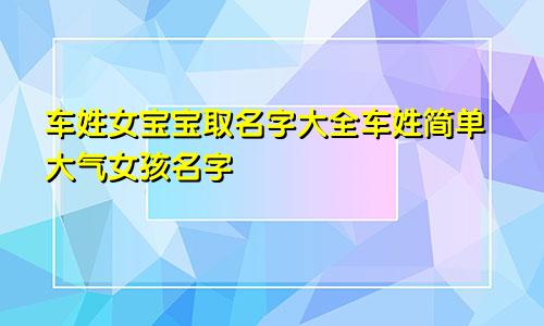 车姓女宝宝取名字大全车姓简单大气女孩名字