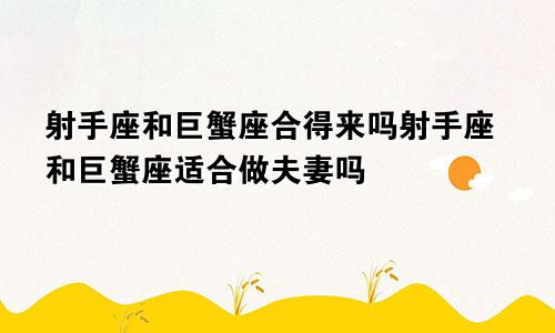 射手座和巨蟹座合得来吗射手座和巨蟹座适合做夫妻吗