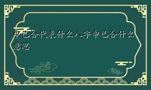 申巳合代表什么八字申已合什么意思