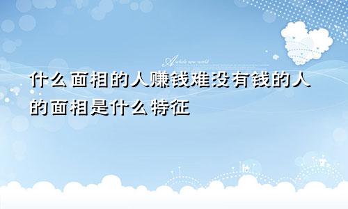 什么面相的人赚钱难没有钱的人的面相是什么特征