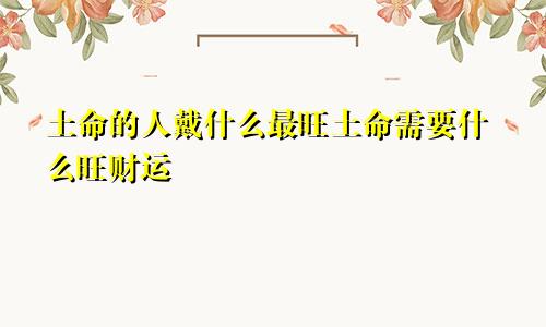 土命的人戴什么最旺土命需要什么旺财运