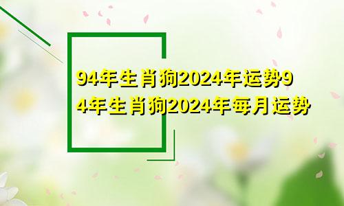 94年生肖狗2024年运势94年生肖狗2024年每月运势