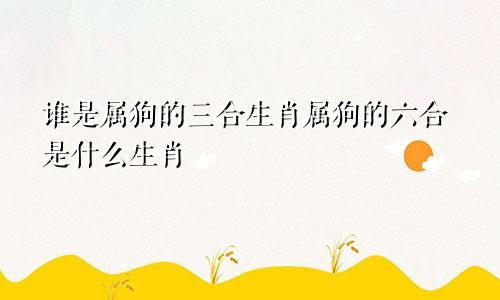 谁是属狗的三合生肖属狗的六合是什么生肖