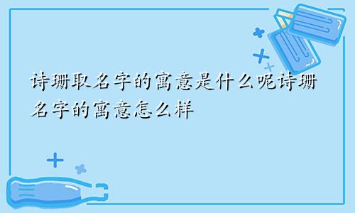 诗珊取名字的寓意是什么呢诗珊名字的寓意怎么样