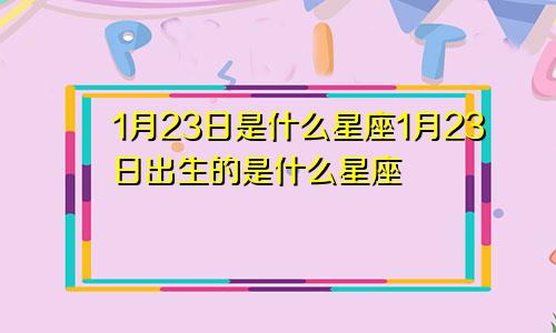 1月23日是什么星座1月23日出生的是什么星座