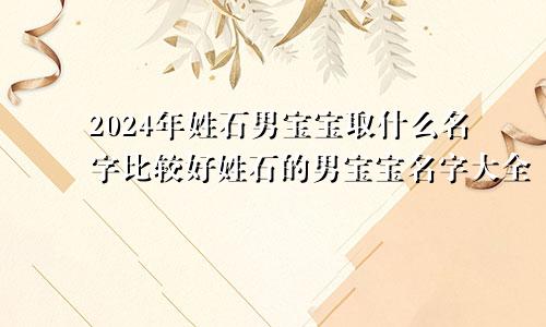 2024年姓石男宝宝取什么名字比较好姓石的男宝宝名字大全