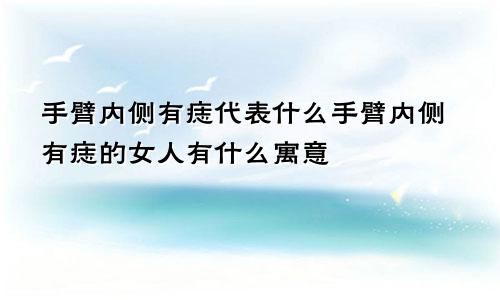 手臂内侧有痣代表什么手臂内侧有痣的女人有什么寓意