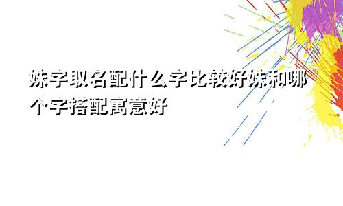 姝字取名配什么字比较好姝和哪个字搭配寓意好