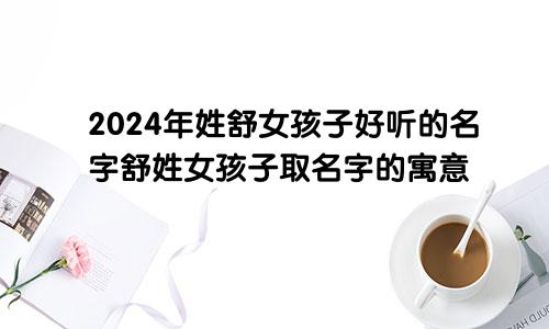 2024年姓舒女孩子好听的名字舒姓女孩子取名字的寓意