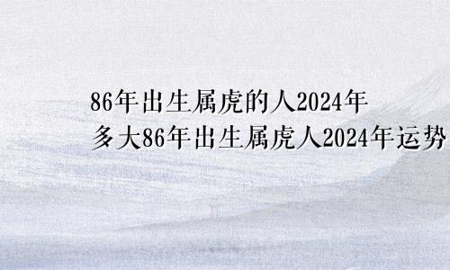 86年出生属虎的人2024年多大86年出生属虎人2024年运势