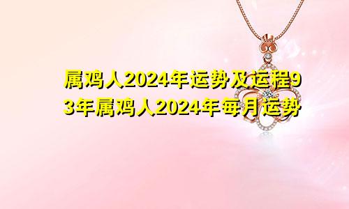 属鸡人2024年运势及运程93年属鸡人2024年每月运势