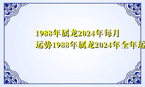 1988年属龙2024年每月运势1988年属龙2024年全年运势运程