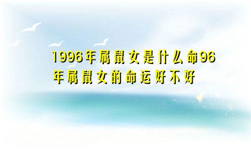 1996年属鼠女是什么命96年属鼠女的命运好不好