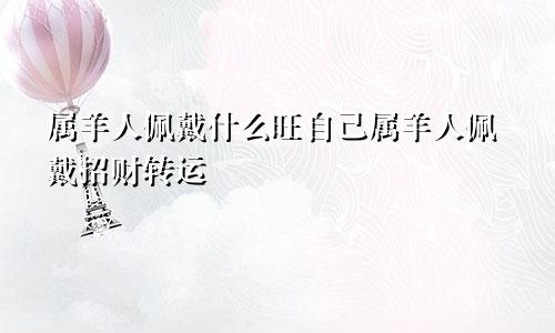 属羊人佩戴什么旺自己属羊人佩戴招财转运