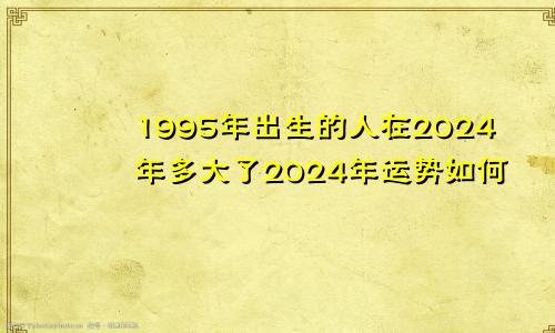 1995年出生的人在2024年多大了2024年运势如何