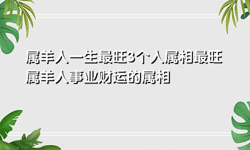 属羊人一生最旺3个人属相最旺属羊人事业财运的属相