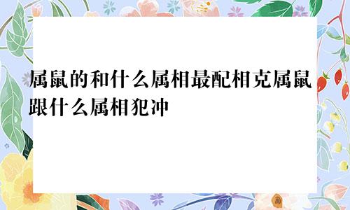 属鼠的和什么属相最配相克属鼠跟什么属相犯冲