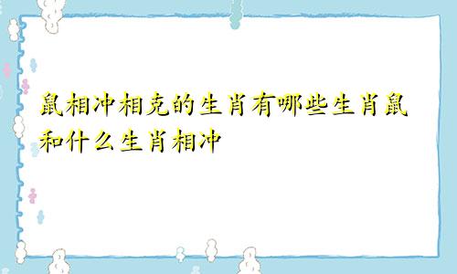 鼠相冲相克的生肖有哪些生肖鼠和什么生肖相冲