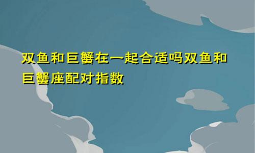 双鱼和巨蟹在一起合适吗双鱼和巨蟹座配对指数