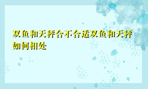 双鱼和天秤合不合适双鱼和天秤如何相处