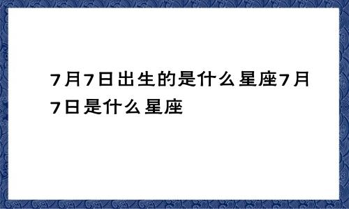 7月7日出生的是什么星座7月7日是什么星座