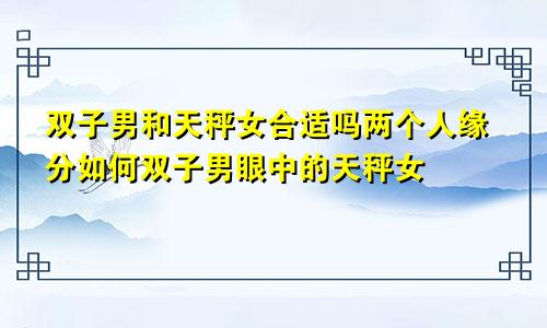 双子男和天秤女合适吗两个人缘分如何双子男眼中的天秤女