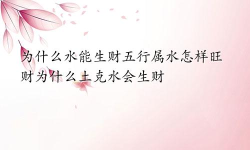 为什么水能生财五行属水怎样旺财为什么土克水会生财