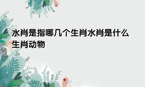 水肖是指哪几个生肖水肖是什么生肖动物