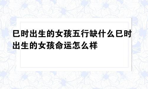 巳时出生的女孩五行缺什么巳时出生的女孩命运怎么样