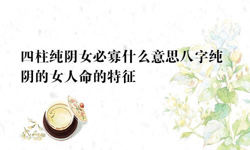 四柱纯阴女必寡什么意思八字纯阴的女人命的特征