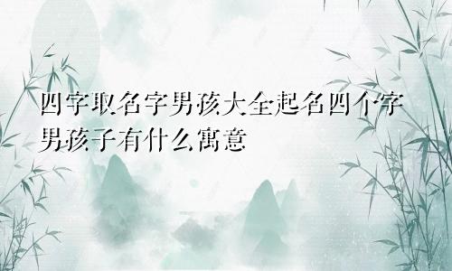 四字取名字男孩大全起名四个字男孩子有什么寓意