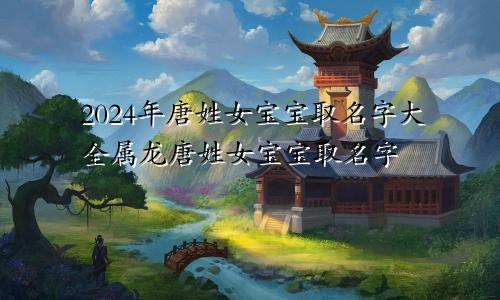 2024年唐姓女宝宝取名字大全属龙唐姓女宝宝取名字