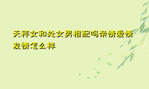 天秤女和处女男相配吗亲情爱情友情怎么样