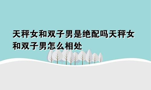 天秤女和双子男是绝配吗天秤女和双子男怎么相处