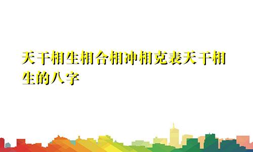 天干相生相合相冲相克表天干相生的八字