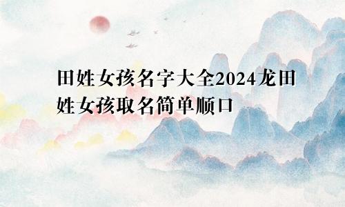 田姓女孩名字大全2024龙田姓女孩取名简单顺口