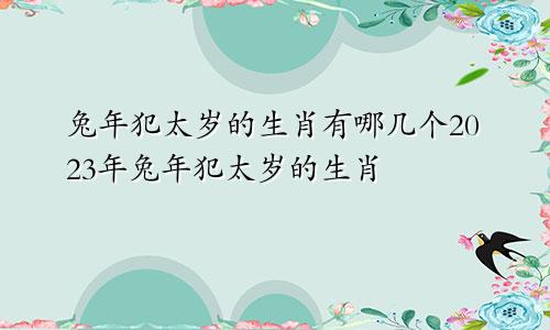 兔年犯太岁的生肖有哪几个2023年兔年犯太岁的生肖