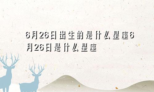 6月26日出生的是什么星座6月26日是什么星座