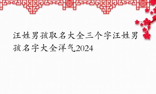 汪姓男孩取名大全三个字汪姓男孩名字大全洋气2024