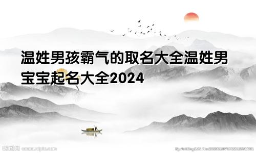 温姓男孩霸气的取名大全温姓男宝宝起名大全2024