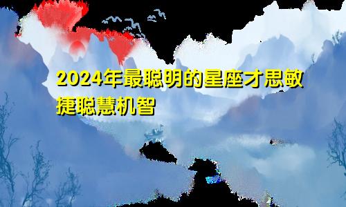 2024年最聪明的星座才思敏捷聪慧机智