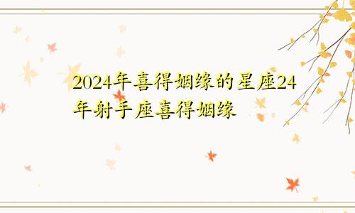 2024年喜得姻缘的星座24年射手座喜得姻缘