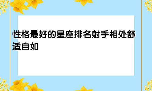 性格最好的星座排名射手相处舒适自如