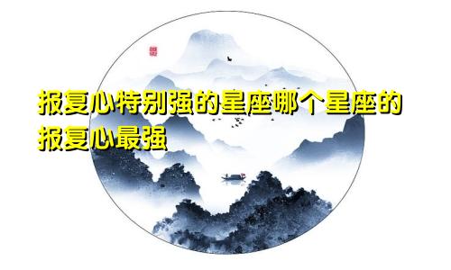 报复心特别强的星座哪个星座的报复心最强