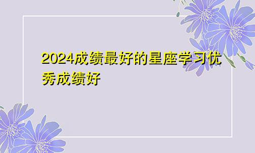 2024成绩最好的星座学习优秀成绩好